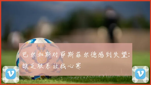 巴尔加斯对萨斯菲尔德感到失望：缺乏联系让我心寒