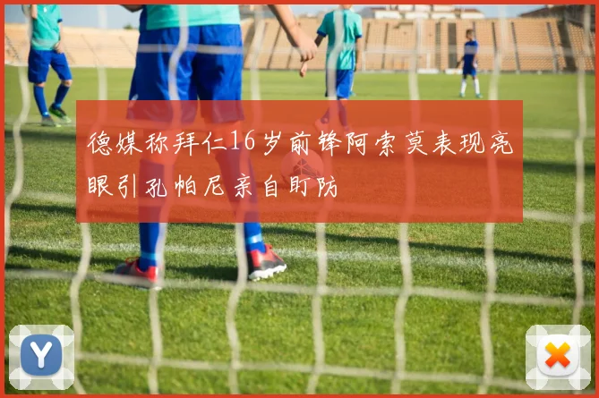 德媒称拜仁16岁前锋阿索莫表现亮眼引孔帕尼亲自盯防