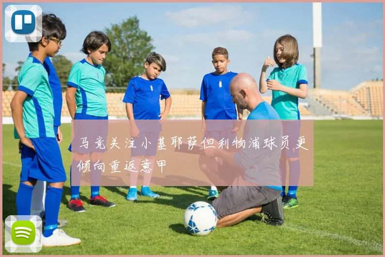 马竞关注小基耶萨但利物浦球员更倾向重返意甲