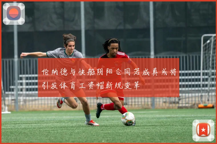 伦纳德与快船阴阳合同若成真或将引发体育工资帽新规变革