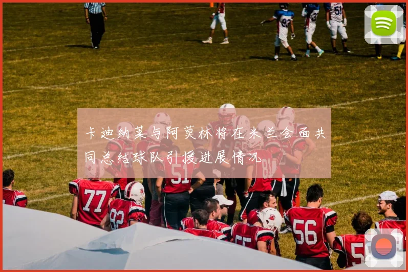 卡迪纳莱与阿莫林将在米兰会面共同总结球队引援进展情况