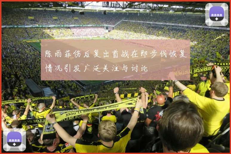 陈雨菲伤后复出首战在即步伐恢复情况引发广泛关注与讨论