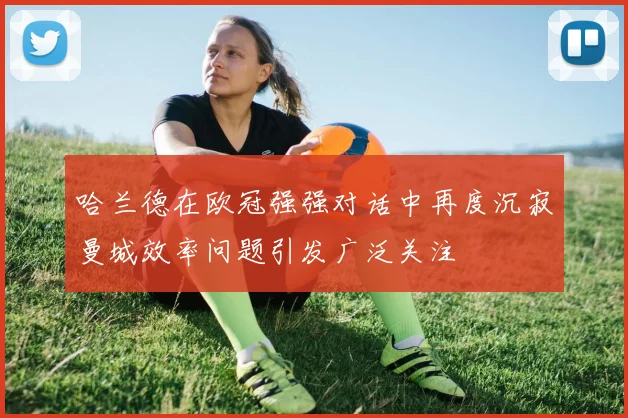 哈兰德在欧冠强强对话中再度沉寂曼城效率问题引发广泛关注