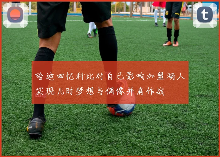 哈迪回忆科比对自己影响加盟湖人实现儿时梦想与偶像并肩作战