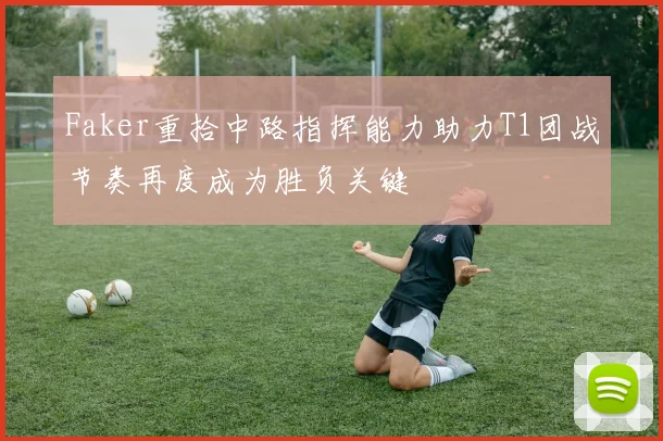 Faker重拾中路指挥能力助力T1团战节奏再度成为胜负关键