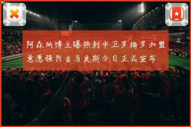 阿森纳博主曝热刺中卫罗梅罗加盟意愿强烈吉马良斯今日正式宣布