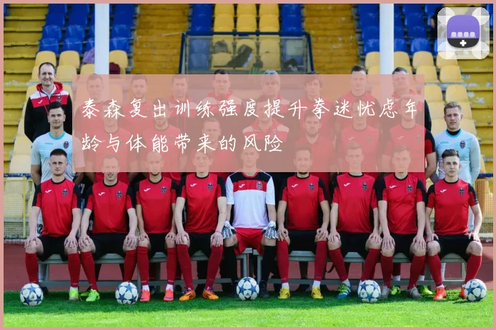 泰森复出训练强度提升拳迷忧虑年龄与体能带来的风险