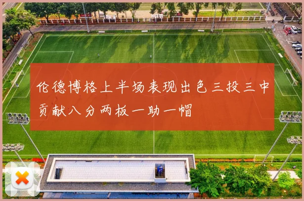 伦德博格上半场表现出色三投三中贡献八分两板一助一帽