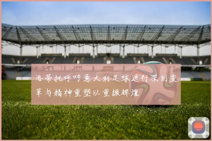 洛蒂托呼吁意大利足球进行深刻变革与精神重塑以重振辉煌