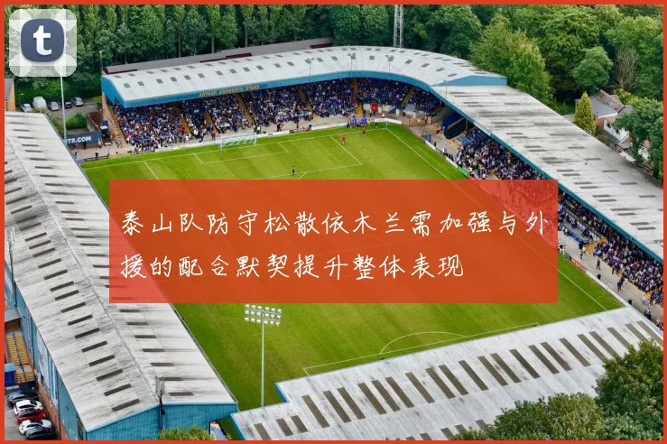 泰山队防守松散依木兰需加强与外援的配合默契提升整体表现